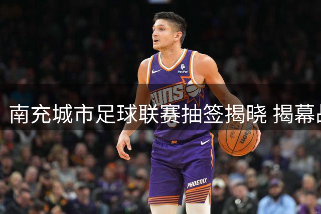 南充城市足球联赛抽签揭晓 揭幕战仪陇对阵南部