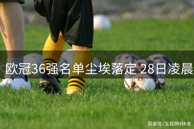 欧冠36强名单尘埃落定 28日凌晨抽签仪式即将开启